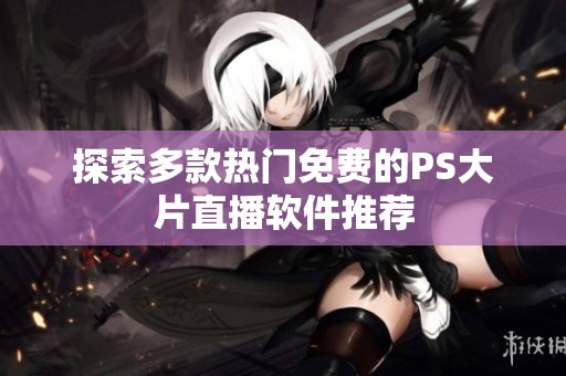 探索多款热门免费的PS大片直播软件推荐