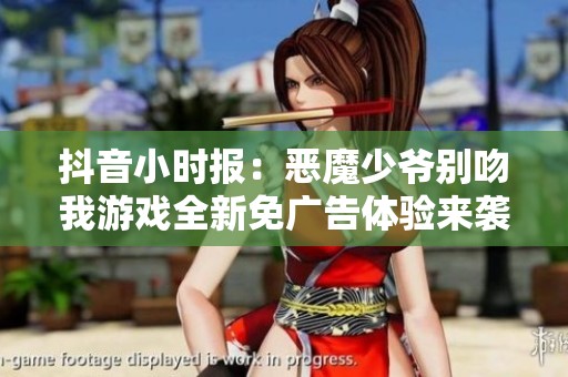 抖音小时报：恶魔少爷别吻我游戏全新免广告体验来袭