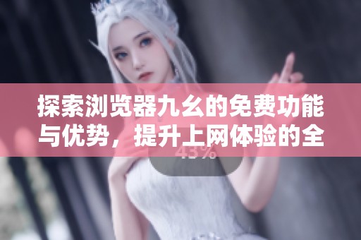 探索浏览器九幺的免费功能与优势，提升上网体验的全新选择