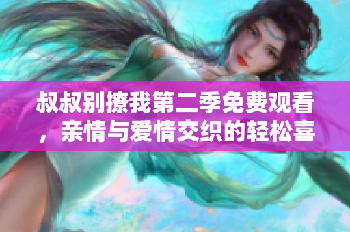 叔叔别撩我第二季免费观看，亲情与爱情交织的轻松喜剧之旅