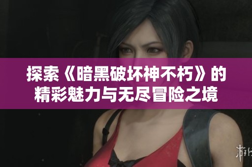 探索《暗黑破坏神不朽》的精彩魅力与无尽冒险之境