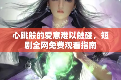 心跳般的爱意难以触碰，短剧全网免费观看指南