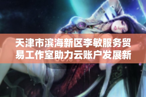 天津市滨海新区李敏服务贸易工作室助力云账户发展新模式