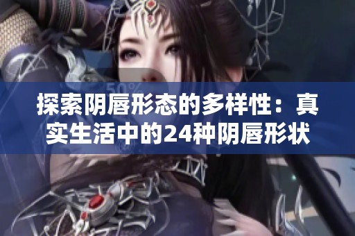 探索阴唇形态的多样性：真实生活中的24种阴唇形状解析