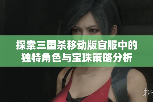 探索三国杀移动版官服中的独特角色与宝珠策略分析