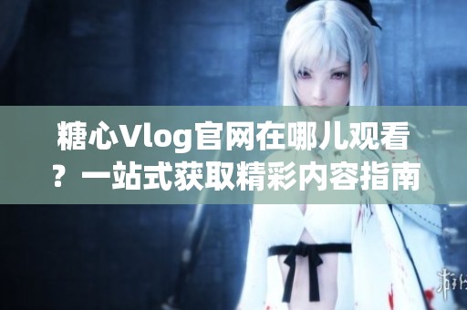 糖心Vlog官网在哪儿观看？一站式获取精彩内容指南