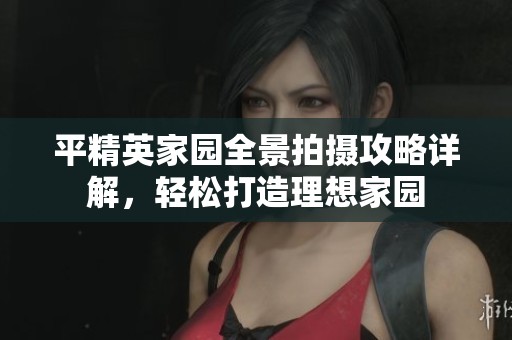 平精英家园全景拍摄攻略详解，轻松打造理想家园