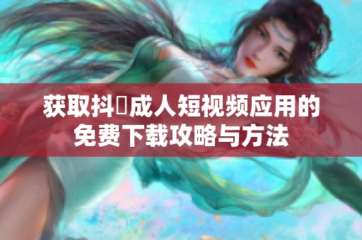 获取抖抈成人短视频应用的免费下载攻略与方法