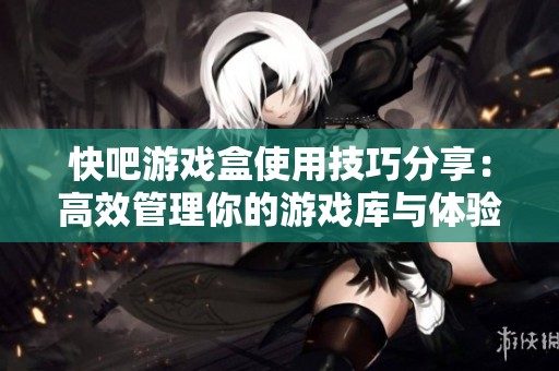 快吧游戏盒使用技巧分享：高效管理你的游戏库与体验指导