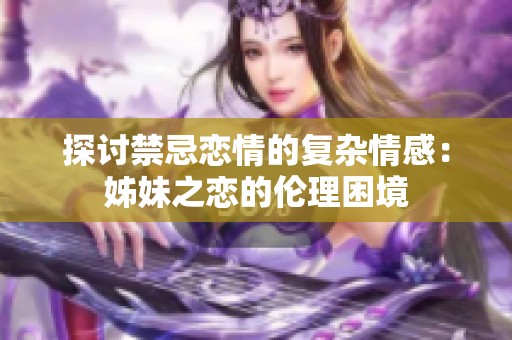 探讨禁忌恋情的复杂情感：姊妹之恋的伦理困境