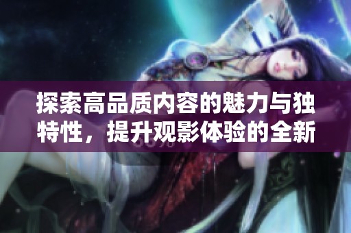 探索高品质内容的魅力与独特性，提升观影体验的全新视角