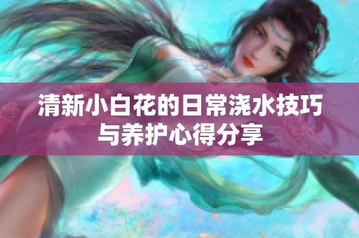 清新小白花的日常浇水技巧与养护心得分享