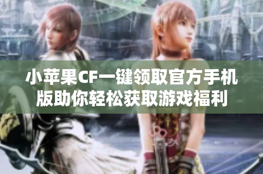 小苹果CF一键领取官方手机版助你轻松获取游戏福利