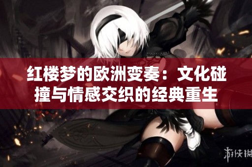 红楼梦的欧洲变奏：文化碰撞与情感交织的经典重生