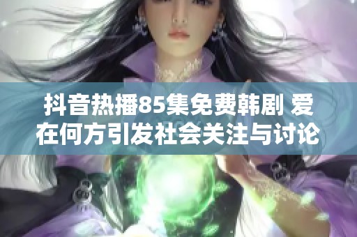 抖音热播85集免费韩剧 爱在何方引发社会关注与讨论