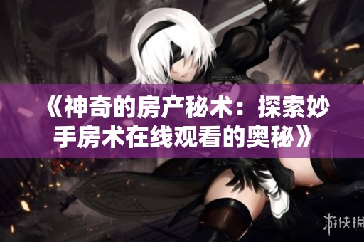 《神奇的房产秘术：探索妙手房术在线观看的奥秘》