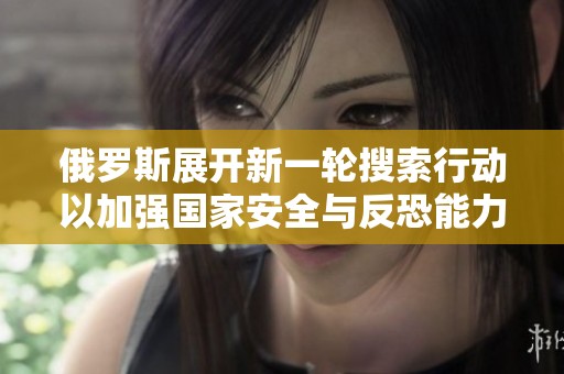 俄罗斯展开新一轮搜索行动以加强国家安全与反恐能力