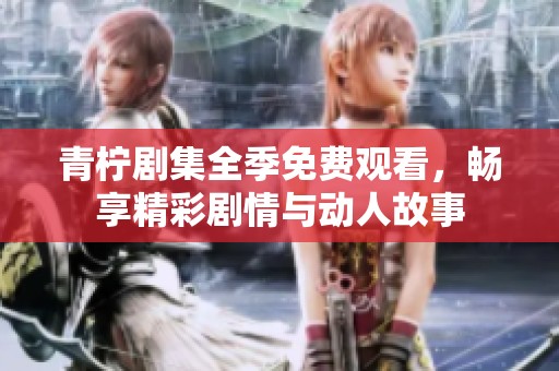 青柠剧集全季免费观看，畅享精彩剧情与动人故事
