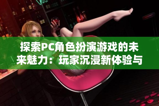 探索PC角色扮演游戏的未来魅力：玩家沉浸新体验与故事深度