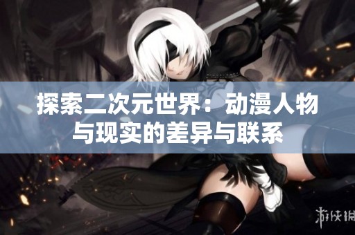探索二次元世界：动漫人物与现实的差异与联系