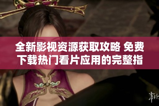 全新影视资源获取攻略 免费下载热门看片应用的完整指南