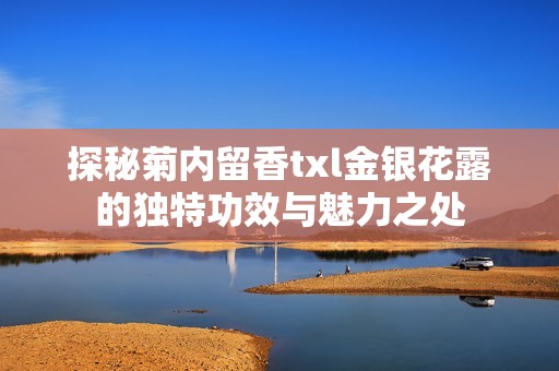 探秘菊内留香txl金银花露的独特功效与魅力之处