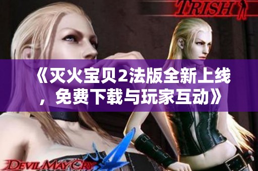 《灭火宝贝2法版全新上线，免费下载与玩家互动》