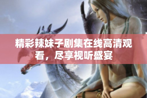 精彩辣妹子剧集在线高清观看，尽享视听盛宴