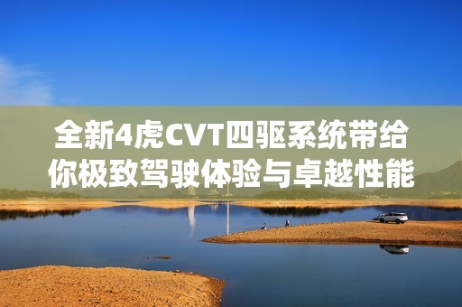 全新4虎CVT四驱系统带给你极致驾驶体验与卓越性能