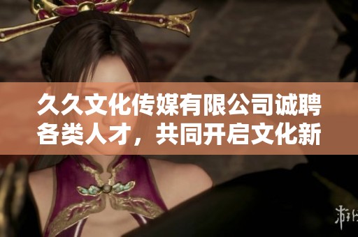 久久文化传媒有限公司诚聘各类人才，共同开启文化新篇章