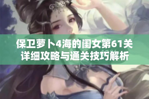 保卫萝卜4海的闺女第61关详细攻略与通关技巧解析