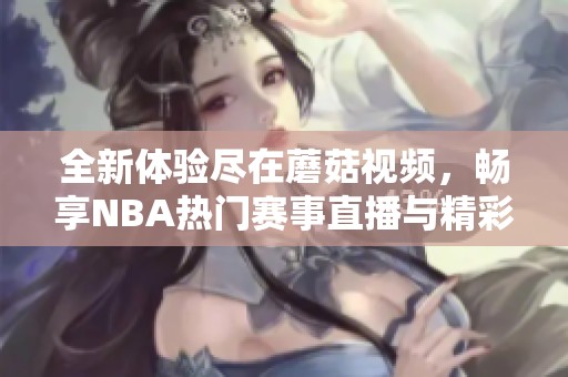 全新体验尽在蘑菇视频，畅享NBA热门赛事直播与精彩回放