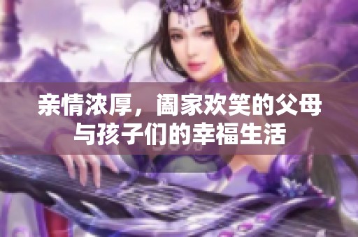 亲情浓厚，阖家欢笑的父母与孩子们的幸福生活