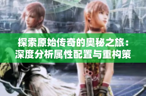 探索原始传奇的奥秘之旅：深度分析属性配置与重构策略