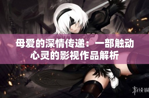 母爱的深情传递：一部触动心灵的影视作品解析