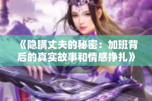 《隐瞒丈夫的秘密：加班背后的真实故事和情感挣扎》