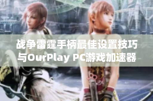 战争雷霆手柄最佳设置技巧与OurPlay PC游戏加速器使用指南