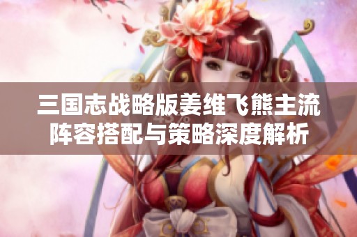 三国志战略版姜维飞熊主流阵容搭配与策略深度解析