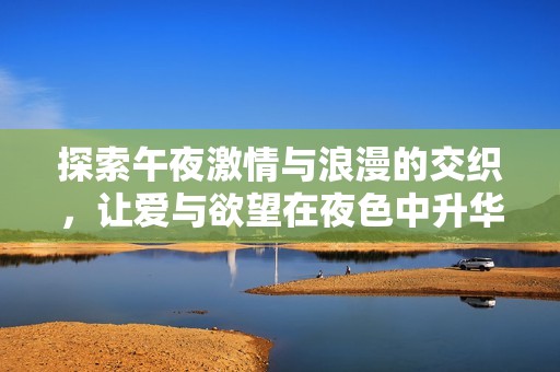 探索午夜激情与浪漫的交织，让爱与欲望在夜色中升华