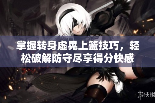 掌握转身虚晃上篮技巧，轻松破解防守尽享得分快感