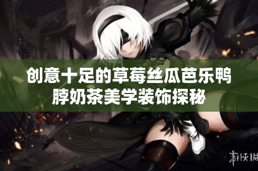 创意十足的草莓丝瓜芭乐鸭脖奶茶美学装饰探秘