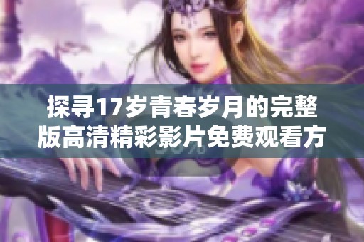 探寻17岁青春岁月的完整版高清精彩影片免费观看方法
