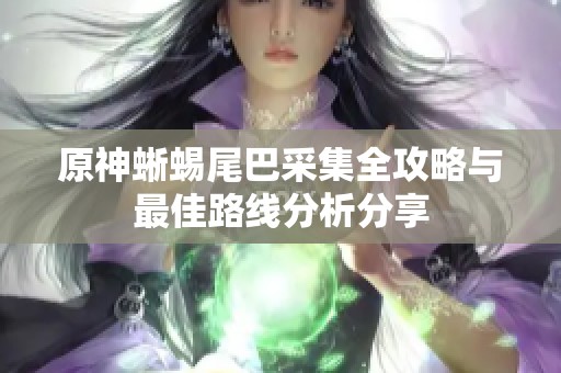 原神蜥蜴尾巴采集全攻略与最佳路线分析分享