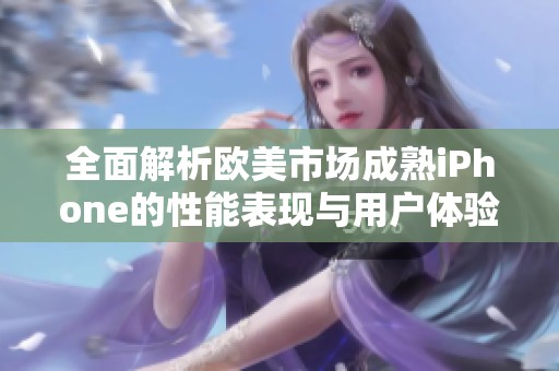全面解析欧美市场成熟iPhone的性能表现与用户体验评测
