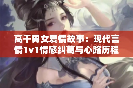 高干男女爱情故事：现代言情1v1情感纠葛与心路历程