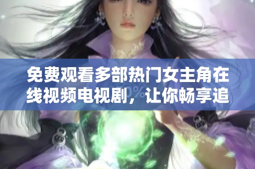 免费观看多部热门女主角在线视频电视剧，让你畅享追剧乐趣
