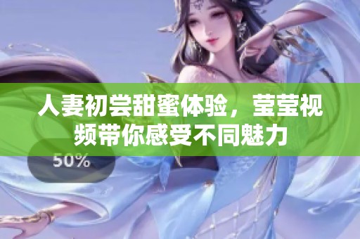 人妻初尝甜蜜体验，莹莹视频带你感受不同魅力