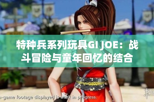 特种兵系列玩具GI JOE：战斗冒险与童年回忆的结合