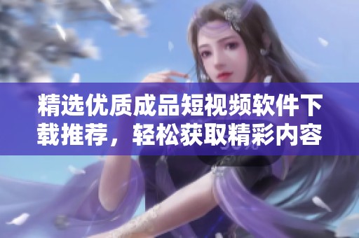 精选优质成品短视频软件下载推荐，轻松获取精彩内容