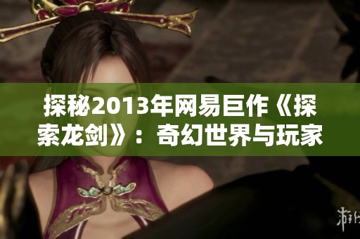 探秘2013年网易巨作《探索龙剑》：奇幻世界与玩家心灵的共鸣之旅